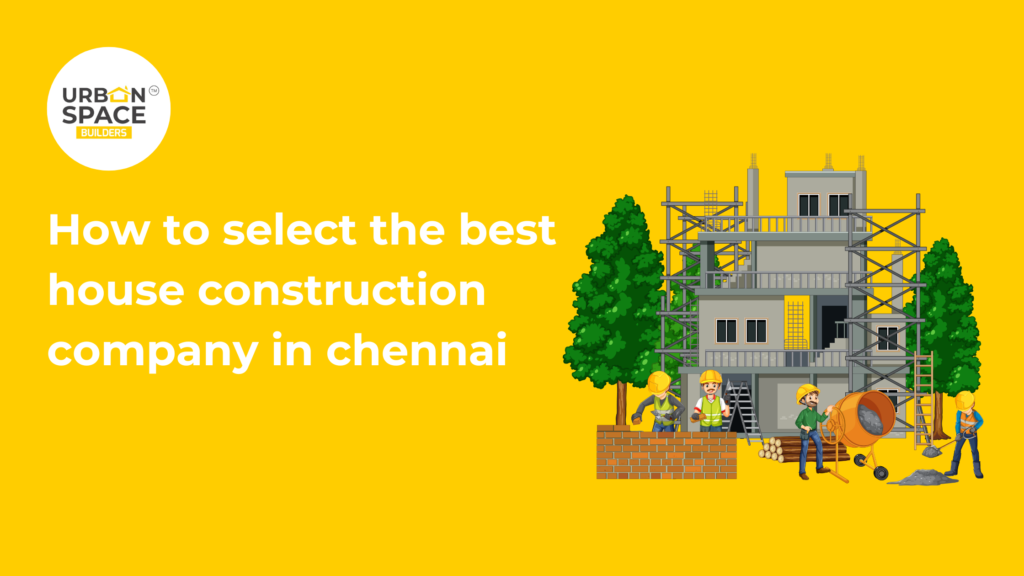 Guide to selecting the best house construction company in Chennai – Urbanspace Builders offers expert advice for choosing the right construction partner for your dream home.
