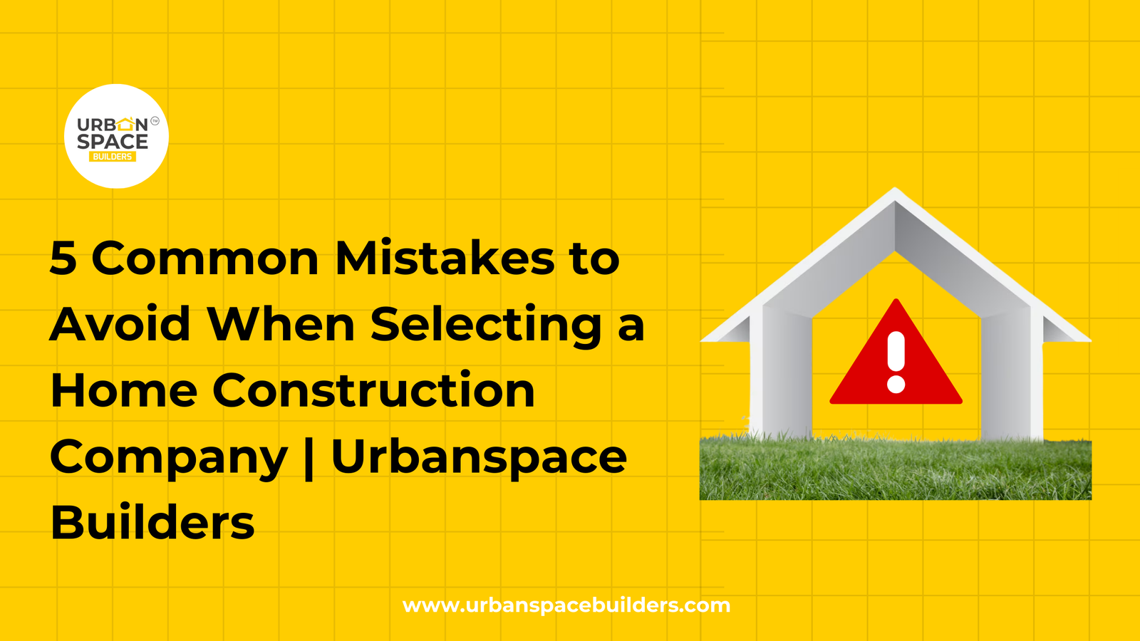 5 Common Mistakes to Avoid When Selecting a Home Construction Company | Urbanspace Builders